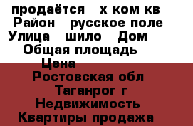 продаётся 3-х ком.кв. › Район ­ русское поле › Улица ­ шило › Дом ­ 188 › Общая площадь ­ 53 › Цена ­ 2 000 000 - Ростовская обл., Таганрог г. Недвижимость » Квартиры продажа   